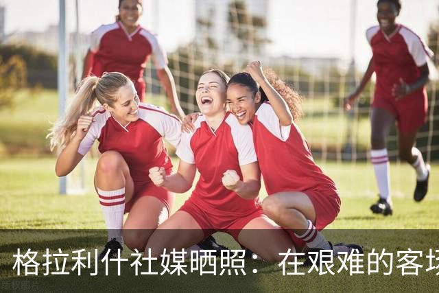 格拉利什社媒晒照：在艰难的客场比赛中收获一分