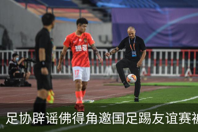 足协辟谣佛得角邀国足踢友谊赛被拒：暂未收到对方书面函件